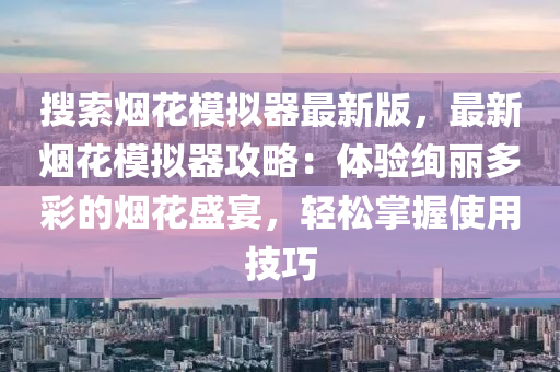 搜索煙花模擬器最新版，最新煙花模擬器攻略：體驗(yàn)絢麗多彩的煙花盛宴，輕松掌握使用技巧