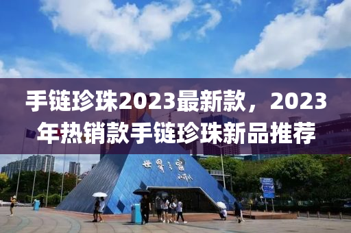 手鏈珍珠2023最新款，2023年熱銷款手鏈珍珠新品推薦