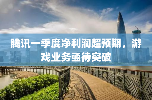 騰訊一季度凈利潤超預期，游戲業(yè)務亟待突破