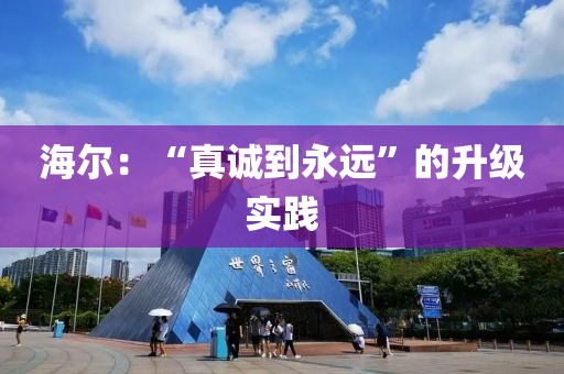 海爾：“真誠到永遠(yuǎn)”的升級(jí)實(shí)踐