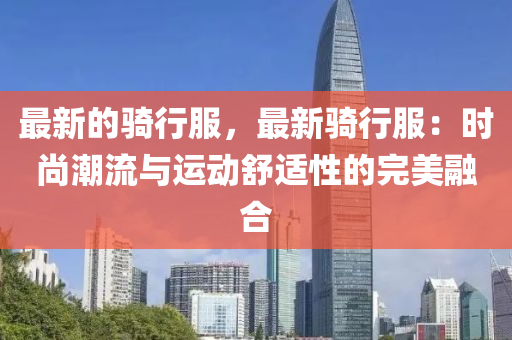 最新的騎行服，最新騎行服：時(shí)尚潮流與運(yùn)動(dòng)舒適性的完美融合