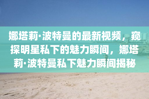 娜塔莉·波特曼的最新視頻，窺探明星私下的魅力瞬間，娜塔莉·波特曼私下魅力瞬間揭秘