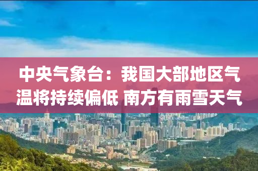 中央氣象臺(tái)：我國大部地區(qū)氣溫將持續(xù)偏低 南方有雨雪天氣