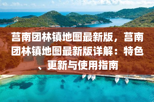莒南團(tuán)林鎮(zhèn)地圖最新版，莒南團(tuán)林鎮(zhèn)地圖最新版詳解：特色、更新與使用指南