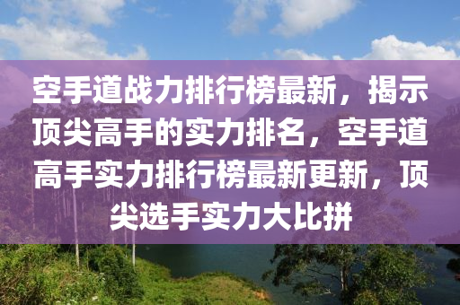 空手道戰(zhàn)力排行榜最新，揭示頂尖高手的實(shí)力排名，空手道高手實(shí)力排行榜最新更新，頂尖選手實(shí)力大比拼