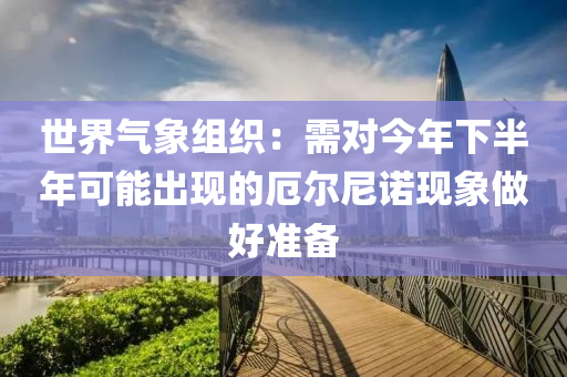 世界氣象組織：需對今年下半年可能出現(xiàn)的厄爾尼諾現(xiàn)象做好準備