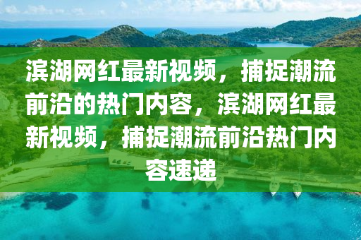 濱湖網(wǎng)紅最新視頻，捕捉潮流前沿的熱門內(nèi)容，濱湖網(wǎng)紅最新視頻，捕捉潮流前沿?zé)衢T內(nèi)容速遞