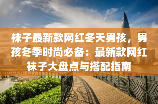 襪子最新款網(wǎng)紅冬天男孩，男孩冬季時(shí)尚必備：最新款網(wǎng)紅襪子大盤點(diǎn)與搭配指南