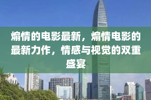 煽情的電影最新，煽情電影的最新力作，情感與視覺的雙重盛宴