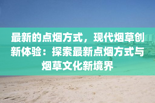 最新的點(diǎn)煙方式，現(xiàn)代煙草創(chuàng)新體驗(yàn)：探索最新點(diǎn)煙方式與煙草文化新境界