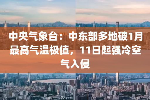 中央氣象臺：中東部多地破1月最高氣溫極值，11日起強(qiáng)冷空氣入侵