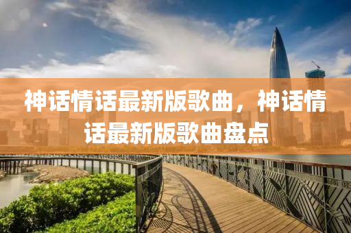神話情話最新版歌曲，神話情話最新版歌曲盤點(diǎn)