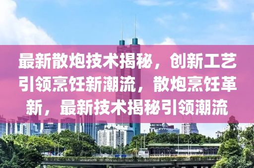 最新散炮技術揭秘，創(chuàng)新工藝引領烹飪新潮流，散炮烹飪革新，最新技術揭秘引領潮流