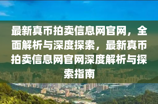 最新真幣拍賣(mài)信息網(wǎng)官網(wǎng)，全面解析與深度探索，最新真幣拍賣(mài)信息網(wǎng)官網(wǎng)深度解析與探索指南