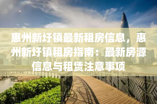 惠州新圩鎮(zhèn)最新租房信息，惠州新圩鎮(zhèn)租房指南：最新房源信息與租賃注意事項(xiàng)