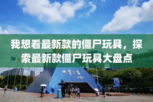 我想看最新款的僵尸玩具，探索最新款僵尸玩具大盤點