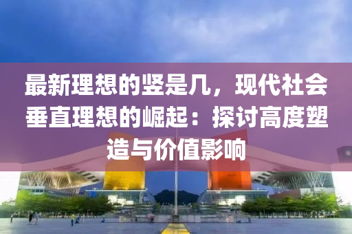 最新理想的豎是幾，現(xiàn)代社會垂直理想的崛起：探討高度塑造與價值影響