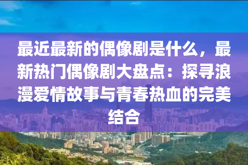 最近最新的偶像劇是什么，最新熱門偶像劇大盤點：探尋浪漫愛情故事與青春熱血的完美結(jié)合