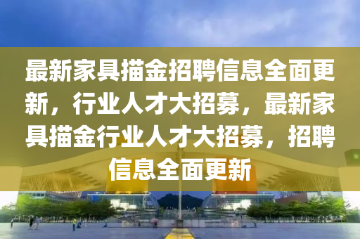 最新家具描金招聘信息全面更新，行業(yè)人才大招募，最新家具描金行業(yè)人才大招募，招聘信息全面更新