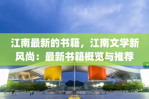 江南最新的書(shū)籍，江南文學(xué)新風(fēng)尚：最新書(shū)籍概覽與推薦