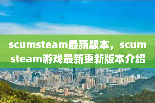 scumsteam最新版本，scumsteam游戲最新更新版本介紹