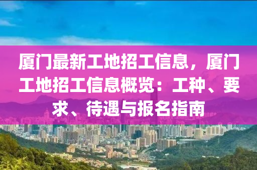 廈門(mén)最新工地招工信息，廈門(mén)工地招工信息概覽：工種、要求、待遇與報(bào)名指南