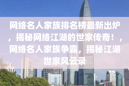 網(wǎng)絡(luò)名人家族排名榜最新出爐，揭秘網(wǎng)絡(luò)江湖的世家傳奇！，網(wǎng)絡(luò)名人家族爭霸，揭秘江湖世家風(fēng)云錄