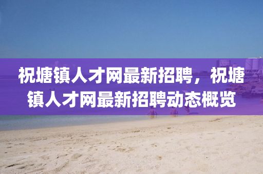 祝塘鎮(zhèn)人才網(wǎng)最新招聘，祝塘鎮(zhèn)人才網(wǎng)最新招聘動態(tài)概覽