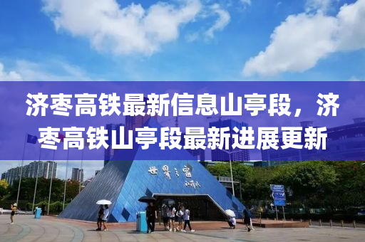 濟(jì)棗高鐵最新信息山亭段，濟(jì)棗高鐵山亭段最新進(jìn)展更新