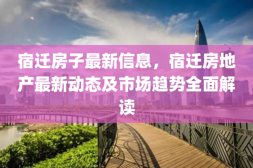 宿遷房子最新信息，宿遷房地產(chǎn)最新動態(tài)及市場趨勢全面解讀