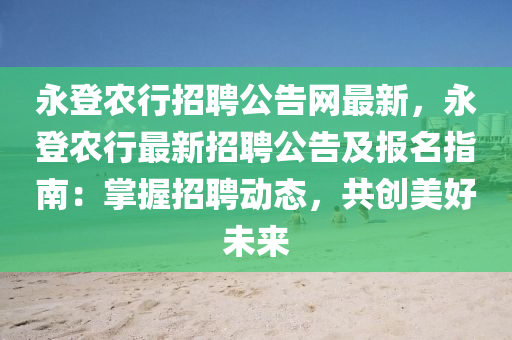 永登農(nóng)行招聘公告網(wǎng)最新，永登農(nóng)行最新招聘公告及報(bào)名指南：掌握招聘動(dòng)態(tài)，共創(chuàng)美好未來