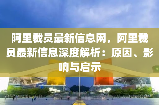 阿里裁員最新信息網(wǎng)，阿里裁員最新信息深度解析：原因、影響與啟示