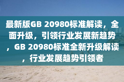 最新版GB 20980標(biāo)準(zhǔn)解讀，全面升級(jí)，引領(lǐng)行業(yè)發(fā)展新趨勢(shì)，GB 20980標(biāo)準(zhǔn)全新升級(jí)解讀，行業(yè)發(fā)展趨勢(shì)引領(lǐng)者