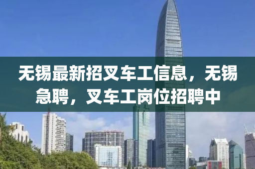 無錫最新招叉車工信息，無錫急聘，叉車工崗位招聘中