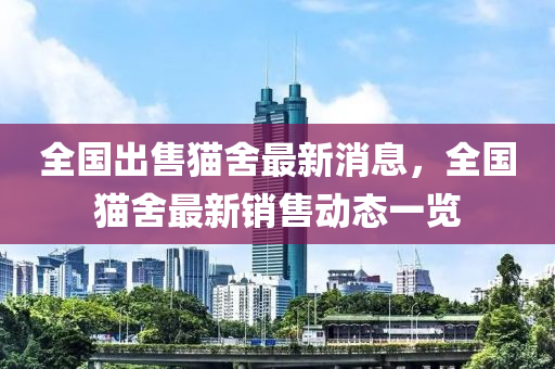 全國出售貓舍最新消息，全國貓舍最新銷售動態(tài)一覽