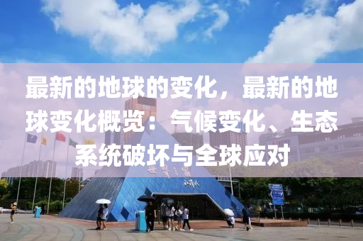 最新的地球的變化，最新的地球變化概覽：氣候變化、生態(tài)系統(tǒng)破壞與全球應(yīng)對