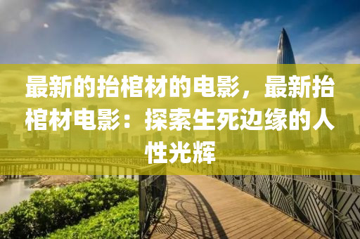 最新的抬棺材的電影，最新抬棺材電影：探索生死邊緣的人性光輝