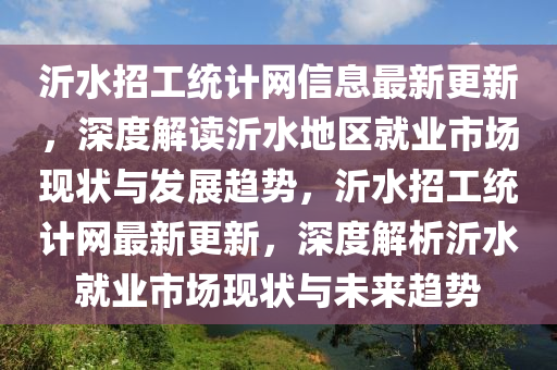 沂水招工統(tǒng)計網(wǎng)信息最新更新，深度解讀沂水地區(qū)就業(yè)市場現(xiàn)狀與發(fā)展趨勢，沂水招工統(tǒng)計網(wǎng)最新更新，深度解析沂水就業(yè)市場現(xiàn)狀與未來趨勢