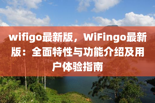 wifigo最新版，WiFingo最新版：全面特性與功能介紹及用戶體驗(yàn)指南