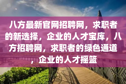 八方最新官網(wǎng)招聘網(wǎng)，求職者的新選擇，企業(yè)的人才寶庫，八方招聘網(wǎng)，求職者的綠色通道，企業(yè)的人才搖籃
