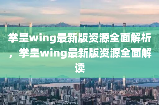 拳皇wing最新版資源全面解析，拳皇wing最新版資源全面解讀