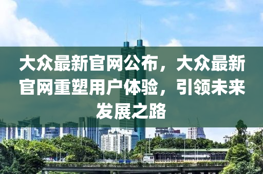 大眾最新官網(wǎng)公布，大眾最新官網(wǎng)重塑用戶體驗(yàn)，引領(lǐng)未來發(fā)展之路