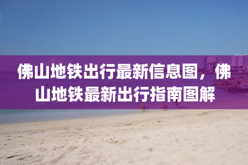 佛山地鐵出行最新信息圖，佛山地鐵最新出行指南圖解
