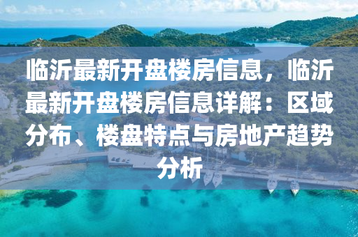 臨沂最新開盤樓房信息，臨沂最新開盤樓房信息詳解：區(qū)域分布、樓盤特點(diǎn)與房地產(chǎn)趨勢分析