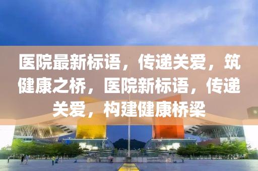 醫(yī)院最新標(biāo)語，傳遞關(guān)愛，筑健康之橋，醫(yī)院新標(biāo)語，傳遞關(guān)愛，構(gòu)建健康橋梁