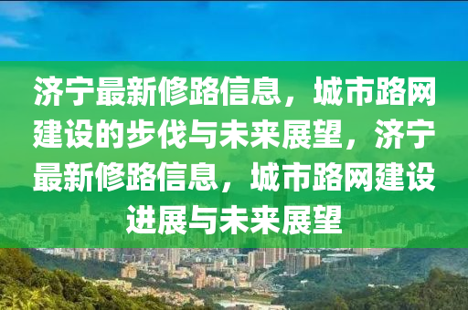 濟(jì)寧最新修路信息，城市路網(wǎng)建設(shè)的步伐與未來展望，濟(jì)寧最新修路信息，城市路網(wǎng)建設(shè)進(jìn)展與未來展望