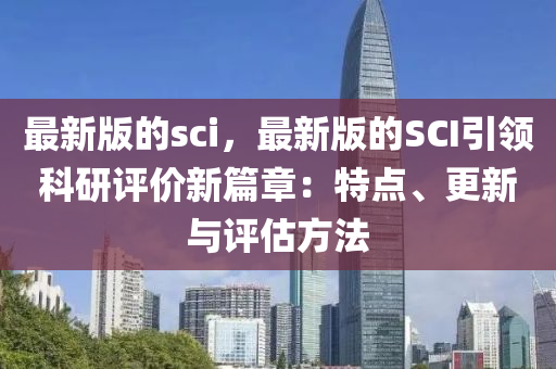 最新版的sci，最新版的SCI引領(lǐng)科研評價新篇章：特點(diǎn)、更新與評估方法