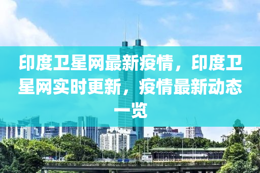 印度衛(wèi)星網(wǎng)最新疫情，印度衛(wèi)星網(wǎng)實時更新，疫情最新動態(tài)一覽