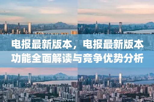 電報(bào)最新版本，電報(bào)最新版本功能全面解讀與競爭優(yōu)勢分析