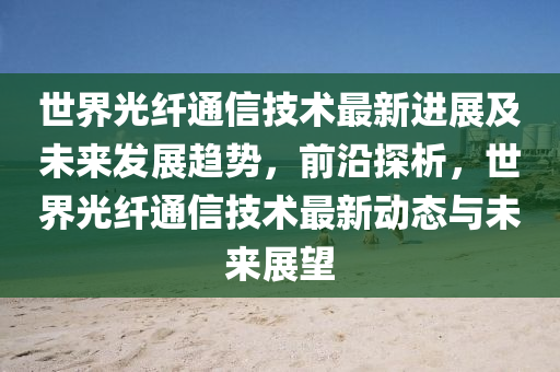 世界光纖通信技術(shù)最新進展及未來發(fā)展趨勢，前沿探析，世界光纖通信技術(shù)最新動態(tài)與未來展望
